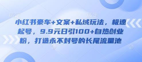 小红书豪车+文案+私域玩法，极速起号，9.9元日引100+自热创业粉，打造永不封号的长尾流量池云米网创-专注分享网络创业落地实操课程 – 全网首发_高质量项目输出云米网创
