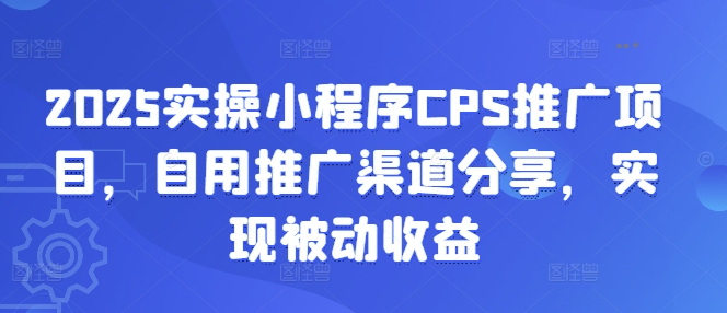 2025实操小程序CPS推广项目，自用推广渠道分享，实现被动收益云米网创-专注分享网络创业落地实操课程 – 全网首发_高质量项目输出云米网创