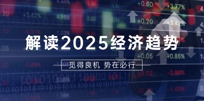 解读2025经济趋势、美股、A港股等资产前景判断，助您抢先布局未来投资云米网创-专注分享网络创业落地实操课程 – 全网首发_高质量项目输出云米网创