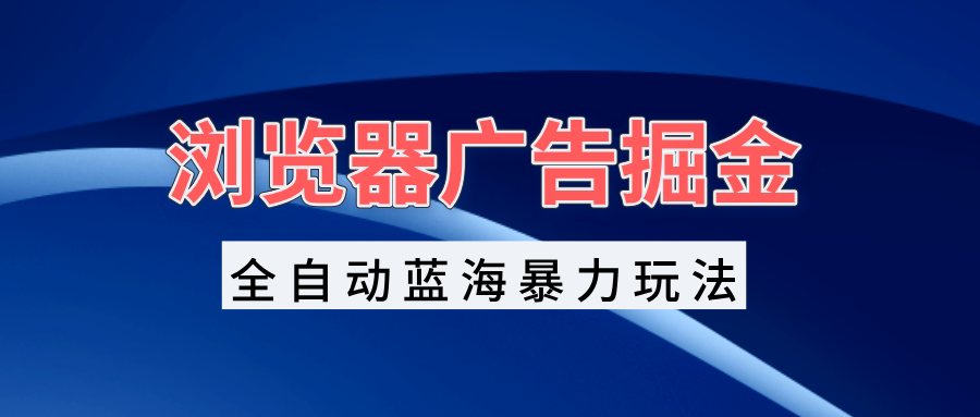 浏览器广告掘金，全自动蓝海暴力玩法，轻松日入1000+矩阵无脑开干云米网创-专注分享网络创业落地实操课程 – 全网首发_高质量项目输出云米网创