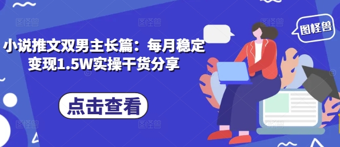 小说推文双男主长篇：每月稳定变现1.5W实操干货分享云米网创-专注分享网络创业落地实操课程 – 全网首发_高质量项目输出云米网创