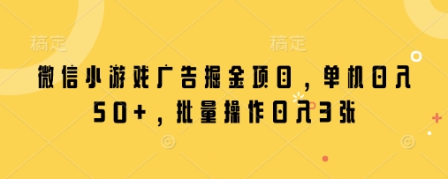 微信小游戏广告掘金项目，单机日入50+，批量操作日入3张云米网创-专注分享网络创业落地实操课程 – 全网首发_高质量项目输出云米网创