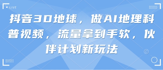 抖音3D地球，做AI地理科普视频，流量拿到手软，伙伴计划新玩法云米网创-专注分享网络创业落地实操课程 – 全网首发_高质量项目输出云米网创