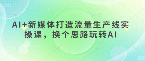 AI+新媒体打造流量生产线实操课，换个思路玩转AI云米网创-专注分享网络创业落地实操课程 – 全网首发_高质量项目输出云米网创