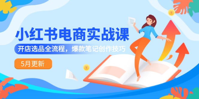 小红书电商实战课-5月更新，开店选品全流程，爆款笔记创作技巧云米网创-专注分享网络创业落地实操课程 – 全网首发_高质量项目输出云米网创