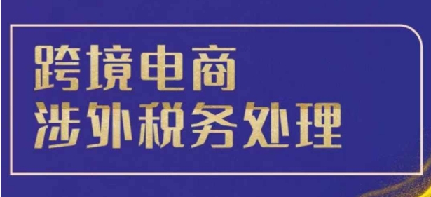 跨境税务宝典教程：跨境电商全球税务处理策略云米网创-专注分享网络创业落地实操课程 – 全网首发_高质量项目输出云米网创
