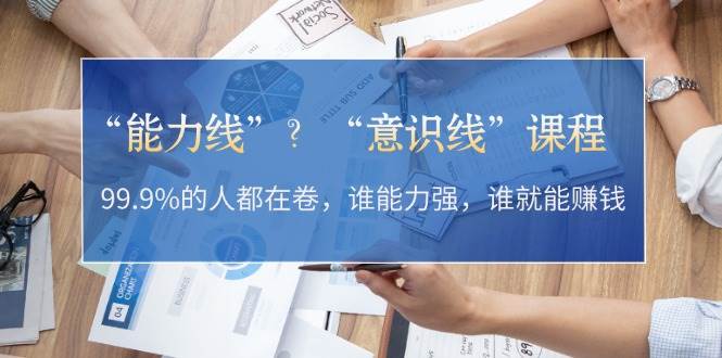 “能力线”“意识线”？99.9%的人都在卷，谁能力强，谁就能赚钱云米网创-专注分享网络创业落地实操课程 – 全网首发_高质量项目输出云米网创