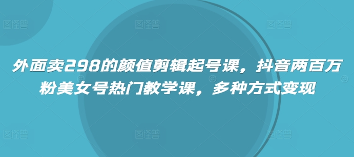 外面卖298的颜值剪辑起号课，抖音两百万粉美女号热门教学课，多种方式变现云米网创-专注分享网络创业落地实操课程 – 全网首发_高质量项目输出云米网创