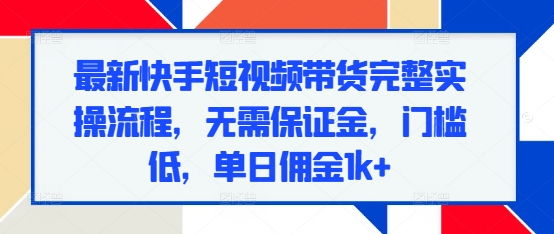 最新快手短视频带货完整实操流程，无需保证金，门槛低，单日佣金1k+云米网创-专注分享网络创业落地实操课程 – 全网首发_高质量项目输出云米网创