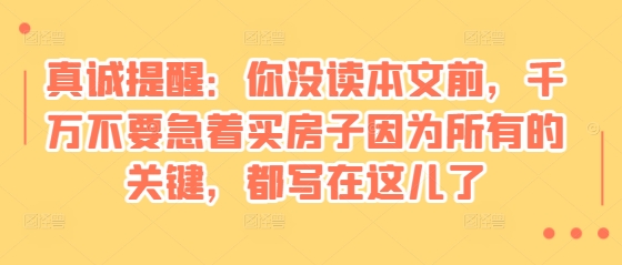 某付费文章：真诚提醒：你没读本文前，千万不要急着买房子因为所有的关键，都写在这儿了云米网创-专注分享网络创业落地实操课程 – 全网首发_高质量项目输出云米网创