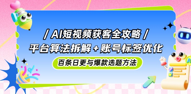 AI短视频获客全攻略：平台算法拆解+账号标签优化，百条日更与爆款选题方法云米网创-专注分享网络创业落地实操课程 – 全网首发_高质量项目输出云米网创