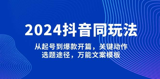 2024抖音同玩法，从起号到爆款开篇，关键动作，选题途径，万能文案模板云米网创-专注分享网络创业落地实操课程 – 全网首发_高质量项目输出云米网创