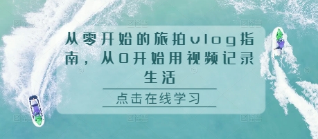 从零开始的旅拍vlog指南，从0开始用视频记录生活云米网创-专注分享网络创业落地实操课程 – 全网首发_高质量项目输出云米网创