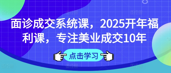 面诊成交系统课，2025开年福利课，专注美业成交10年云米网创-专注分享网络创业落地实操课程 – 全网首发_高质量项目输出云米网创