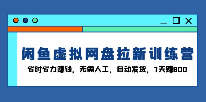 闲鱼虚拟网盘拉新训练营：省时省力赚钱，无需人工，自动发货，7天赚800云米网创-专注分享网络创业落地实操课程 – 全网首发_高质量项目输出云米网创