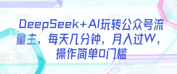 DeepSeek+AI玩转公众号流量主，每天几分钟，月入过W，操作简单0门槛云米网创-专注分享网络创业落地实操课程 – 全网首发_高质量项目输出云米网创