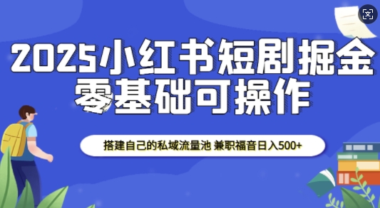 2025小红书短剧掘金，搭建自己的私域流量池，兼职福音日入5张云米网创-专注分享网络创业落地实操课程 – 全网首发_高质量项目输出云米网创