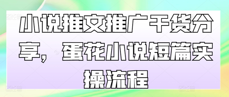 小说推文推广干货分享，蛋花小说短篇实操流程云米网创-专注分享网络创业落地实操课程 – 全网首发_高质量项目输出云米网创