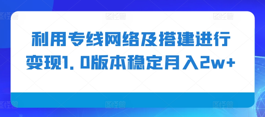利用专线网络及搭建进行变现1.0版本稳定月入2w+【揭秘】云米网创-专注分享网络创业落地实操课程 – 全网首发_高质量项目输出云米网创