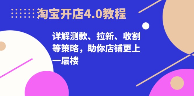 淘宝开店4.0教程，详解测款、拉新、收割等策略，助你店铺更上一层楼云米网创-专注分享网络创业落地实操课程 – 全网首发_高质量项目输出云米网创