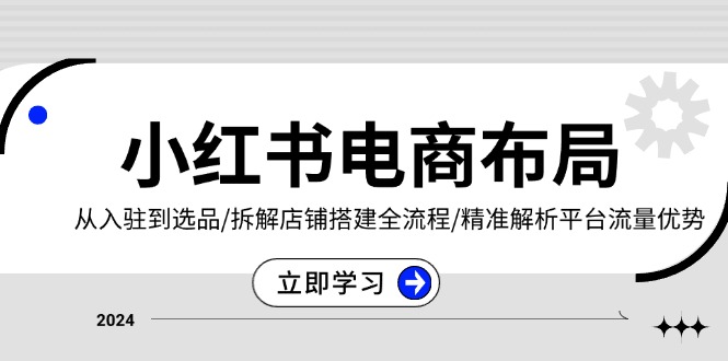 小红书电商布局：从入驻到选品/拆解店铺搭建全流程/精准解析平台流量优势云米网创-专注分享网络创业落地实操课程 – 全网首发_高质量项目输出云米网创