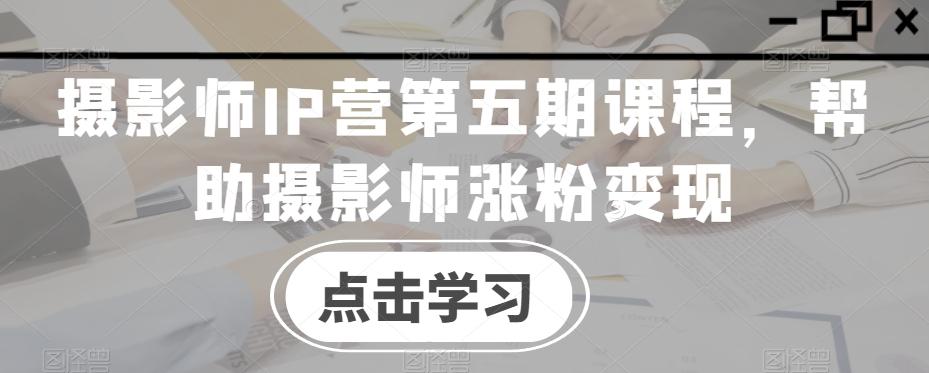 摄影师IP营第五期课程，帮助摄影师涨粉变现云米网创-专注分享网络创业落地实操课程 – 全网首发_高质量项目输出云米网创