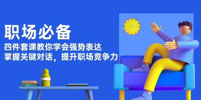 职场必备，四件套课教你学会强势表达，掌握关键对话，提升职场竞争力云米网创-专注分享网络创业落地实操课程 – 全网首发_高质量项目输出云米网创