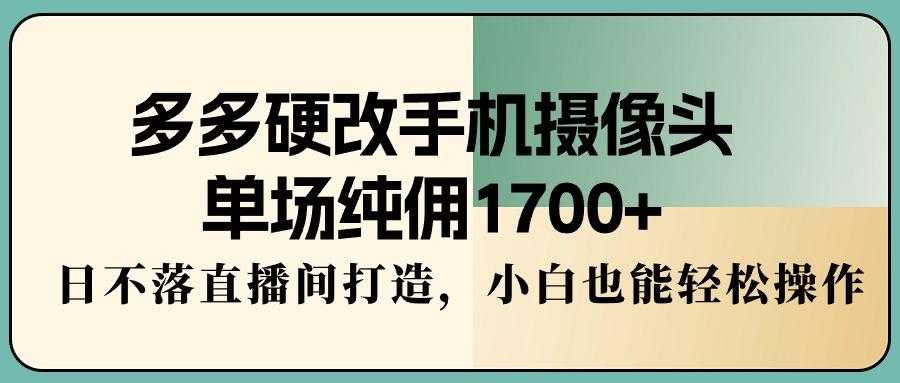 多多硬改手机摄像头，单场纯佣1700+，日不落直播间打造，小白也能轻松操作云米网创-专注分享网络创业落地实操课程 – 全网首发_高质量项目输出云米网创