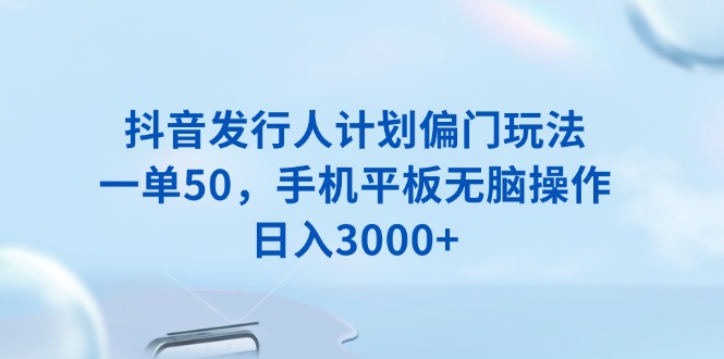 抖音发行人计划偏门玩法，一单50，手机平板无脑操作，日入3000+云米网创-专注分享网络创业落地实操课程 – 全网首发_高质量项目输出云米网创
