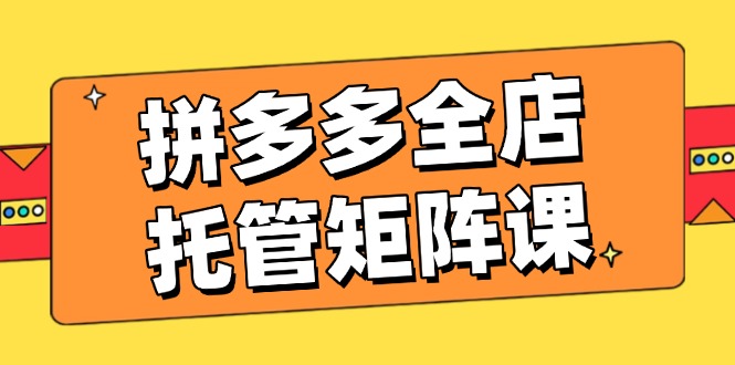 拼多多全店托管矩阵课，盈利动销玩法，高效计划设置，提升店铺效益云米网创-专注分享网络创业落地实操课程 – 全网首发_高质量项目输出云米网创