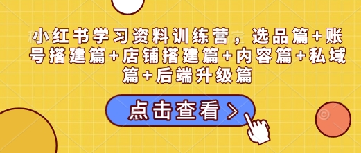 小红书学习资料训练营，选品篇+账号搭建篇+店铺搭建篇+内容篇+私域篇+后端升级篇云米网创-专注分享网络创业落地实操课程 – 全网首发_高质量项目输出云米网创