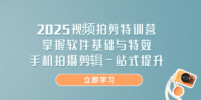 2025视频拍剪特训营，掌握软件基础与特效，手机拍摄剪辑一站式提升云米网创-专注分享网络创业落地实操课程 – 全网首发_高质量项目输出云米网创