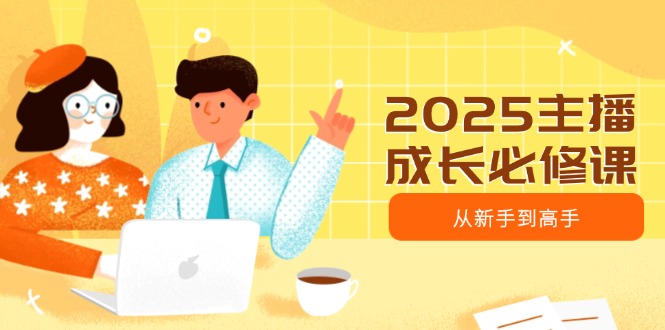 2025主播成长必修课，主播从新手到高手，涵盖趋势、定位、能力构建等云米网创-专注分享网络创业落地实操课程 – 全网首发_高质量项目输出云米网创