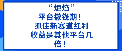“炬焰”：平台撒钱期！抓住新赛道红利，5分钟二创内容，收益是其他平台几倍！云米网创-专注分享网络创业落地实操课程 – 全网首发_高质量项目输出云米网创