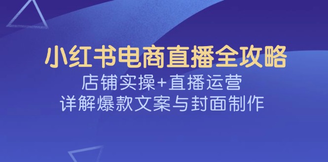 小红书电商直播全攻略，店铺实操+直播运营，详解爆款文案与封面制作云米网创-专注分享网络创业落地实操课程 – 全网首发_高质量项目输出云米网创