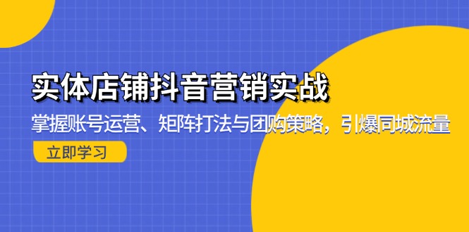 实体店铺抖音营销实战：掌握账号运营、矩阵打法与团购策略，引爆同城流量云米网创-专注分享网络创业落地实操课程 – 全网首发_高质量项目输出云米网创