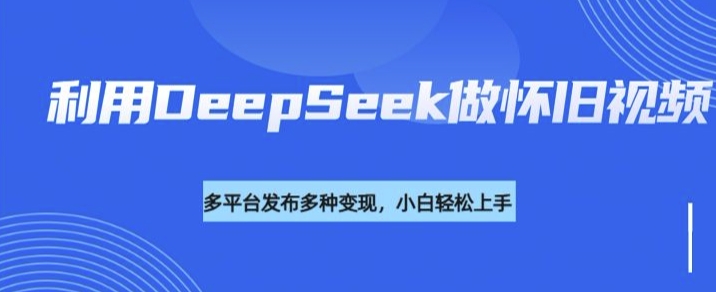利用DeepSeek做怀旧视频，流量号多渠道变现能力强云米网创-专注分享网络创业落地实操课程 – 全网首发_高质量项目输出云米网创