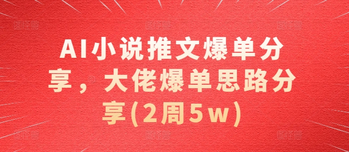 AI小说推文爆单分享，大佬爆单思路分享(2周5w)云米网创-专注分享网络创业落地实操课程 – 全网首发_高质量项目输出云米网创