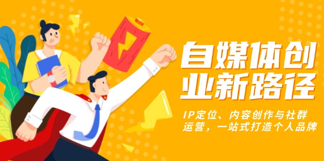 自媒体创业新路径：IP定位、内容创作与社群运营，一站式打造个人品牌云米网创-专注分享网络创业落地实操课程 – 全网首发_高质量项目输出云米网创