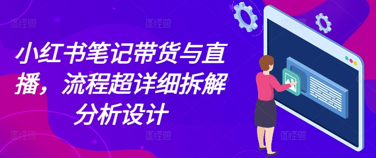 小红书笔记带货与直播，流程超详细拆解分析设计云米网创-专注分享网络创业落地实操课程 – 全网首发_高质量项目输出云米网创