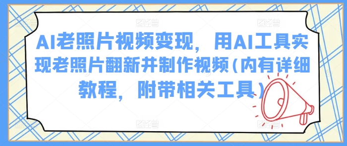 AI老照片视频变现，用AI工具实现老照片翻新并制作视频(内有详细教程，附带相关工具)云米网创-专注分享网络创业落地实操课程 – 全网首发_高质量项目输出云米网创