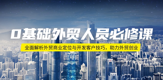 0基础外贸人员必修课：全面解析外贸商业定位与开发客户技巧，助力外贸创业云米网创-专注分享网络创业落地实操课程 – 全网首发_高质量项目输出云米网创