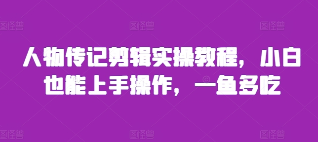 人物传记剪辑实操教程，小白也能上手操作，一鱼多吃云米网创-专注分享网络创业落地实操课程 – 全网首发_高质量项目输出云米网创