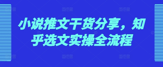 小说推文干货分享，知乎选文实操全流程云米网创-专注分享网络创业落地实操课程 – 全网首发_高质量项目输出云米网创