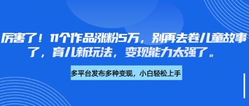 厉害了，11个作品涨粉5万，别再去卷儿童故事了，育儿新玩法，变现能力太强了云米网创-专注分享网络创业落地实操课程 – 全网首发_高质量项目输出云米网创