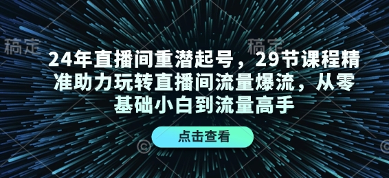 24年直播间重潜起号，29节课程精准助力玩转直播间流量爆流，从零基础小白到流量高手云米网创-专注分享网络创业落地实操课程 – 全网首发_高质量项目输出云米网创
