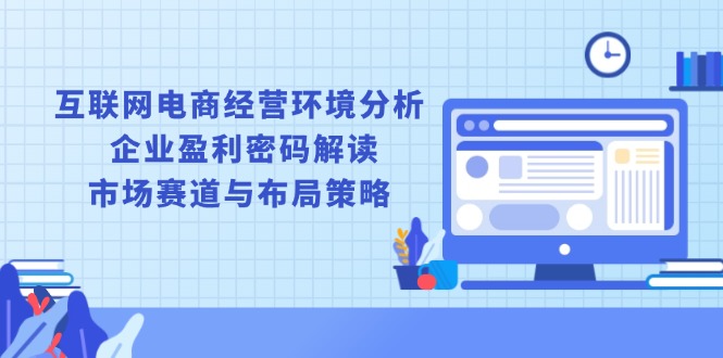 互联网电商经营环境分析, 企业盈利密码解读, 市场赛道与布局策略云米网创-专注分享网络创业落地实操课程 – 全网首发_高质量项目输出云米网创