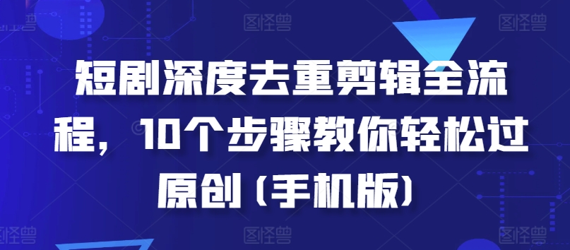短剧深度去重剪辑全流程，10个步骤教你轻松过原创(手机版)云米网创-专注分享网络创业落地实操课程 – 全网首发_高质量项目输出云米网创