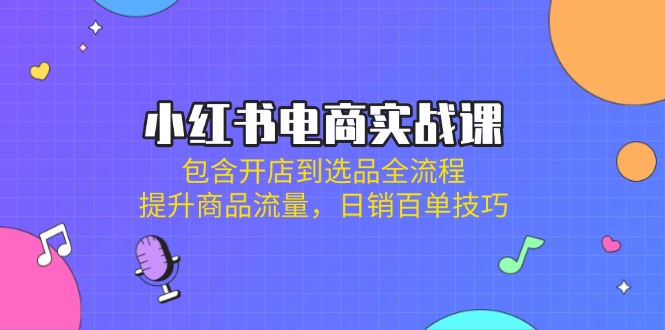 小红书电商实战课：包含开店到选品全流程，提升商品流量，日销百单技巧云米网创-专注分享网络创业落地实操课程 – 全网首发_高质量项目输出云米网创