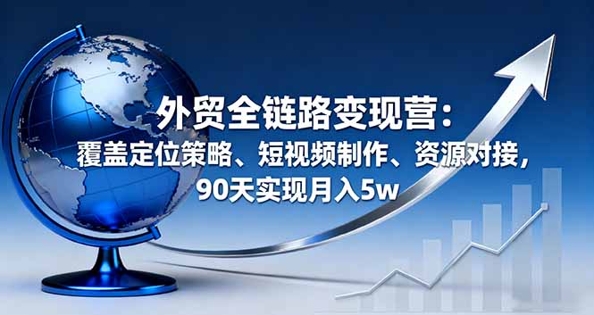 外贸全链路变现营：覆盖定位策略、短视频制作、资源对接，90天实现月入5w云米网创-专注分享网络创业落地实操课程 – 全网首发_高质量项目输出云米网创